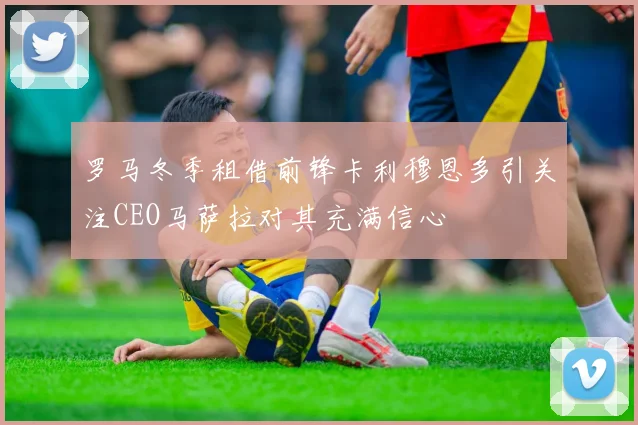 罗马冬季租借前锋卡利穆恩多引关注CEO马萨拉对其充满信心