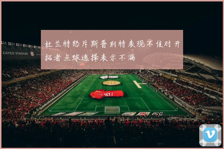 杜兰特怒斥斯普利特表现不佳对开拓者点球选择表示不满