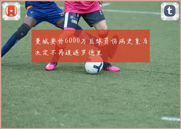 曼城要价6000万且球员伤病史皇马决定不再追逐罗德里