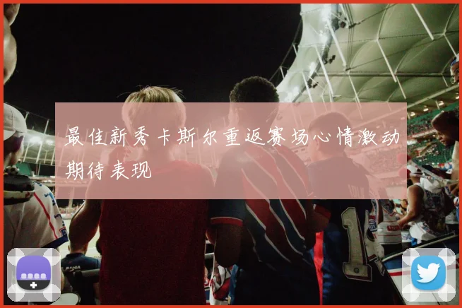 最佳新秀卡斯尔重返赛场心情激动期待表现