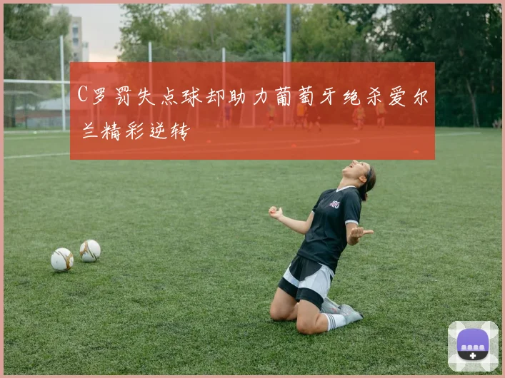 C罗罚失点球却助力葡萄牙绝杀爱尔兰精彩逆转