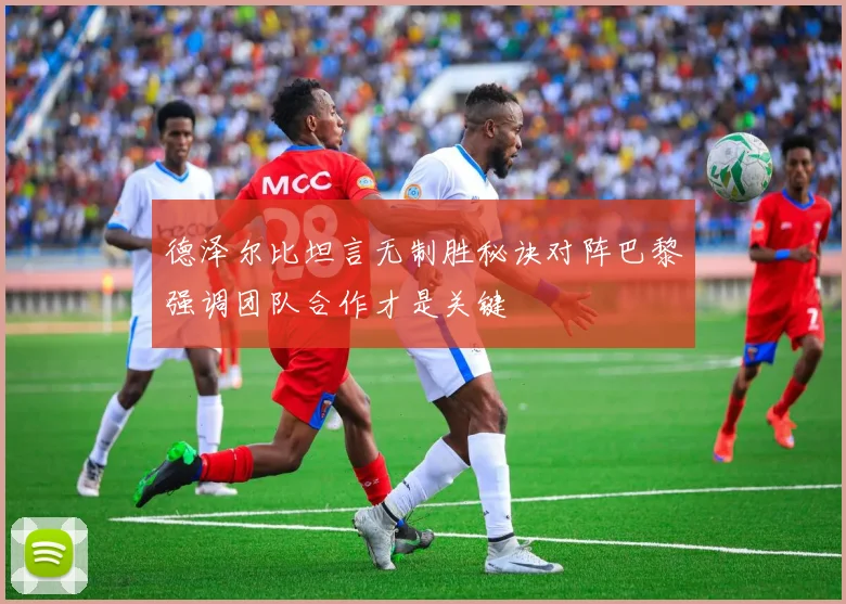 德泽尔比坦言无制胜秘诀对阵巴黎强调团队合作才是关键