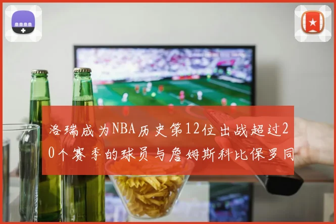 洛瑞成为NBA历史第12位出战超过20个赛季的球员与詹姆斯科比保罗同列