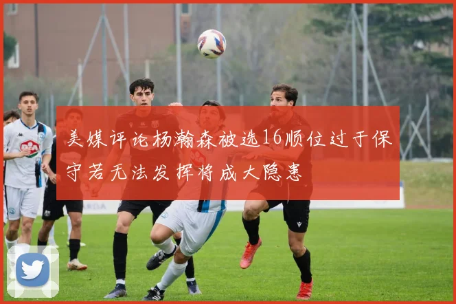 美媒评论杨瀚森被选16顺位过于保守若无法发挥将成大隐患