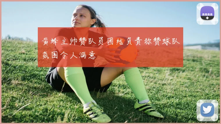 黄蜂主帅赞队员团结负责称赞球队氛围令人满意