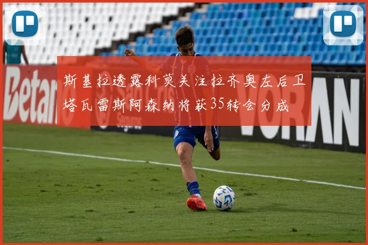 斯基拉透露科莫关注拉齐奥左后卫塔瓦雷斯阿森纳将获35转会分成