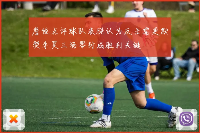詹俊点评球队表现认为反击需更默契李昊三场零封成胜利关键