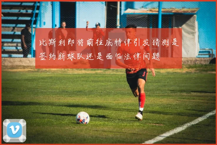 比斯利即将前往底特律引发猜测是签约新球队还是面临法律问题