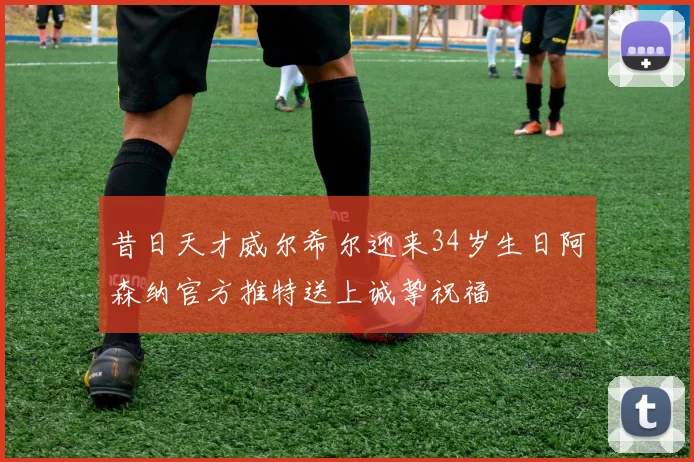 昔日天才威尔希尔迎来34岁生日阿森纳官方推特送上诚挚祝福