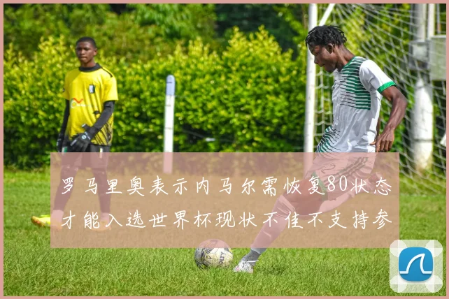 罗马里奥表示内马尔需恢复80状态才能入选世界杯现状不佳不支持参赛