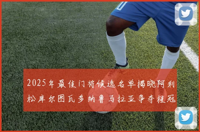2025年最佳门将候选名单揭晓阿利松库尔图瓦多纳鲁马拉亚争夺桂冠