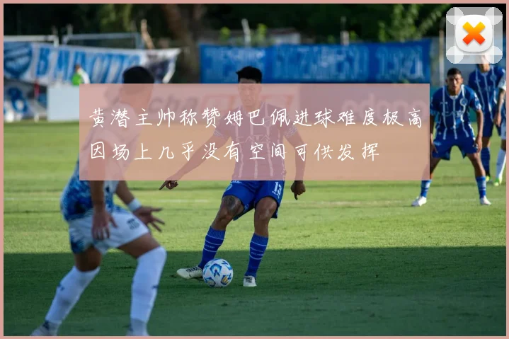 黄潜主帅称赞姆巴佩进球难度极高因场上几乎没有空间可供发挥