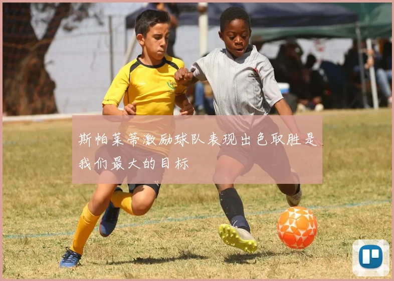 斯帕莱蒂激励球队表现出色取胜是我们最大的目标