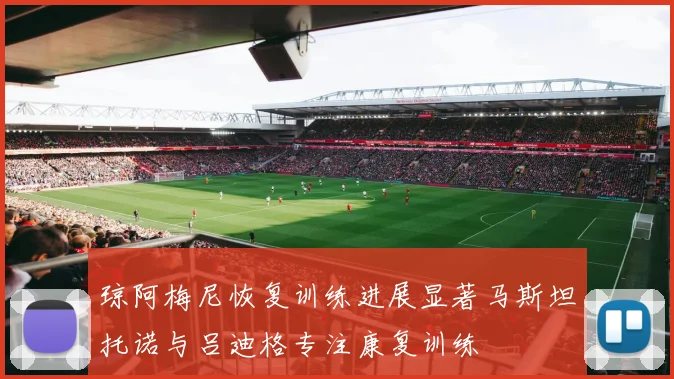 琼阿梅尼恢复训练进展显著马斯坦托诺与吕迪格专注康复训练