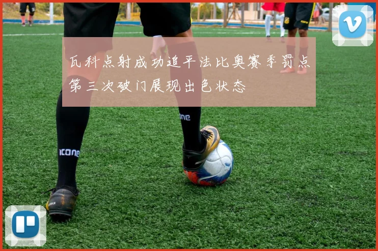 瓦科点射成功追平法比奥赛季罚点第三次破门展现出色状态