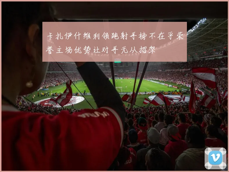 卡扎伊什维利领跑射手榜不在乎荣誉主场优势让对手无从招架