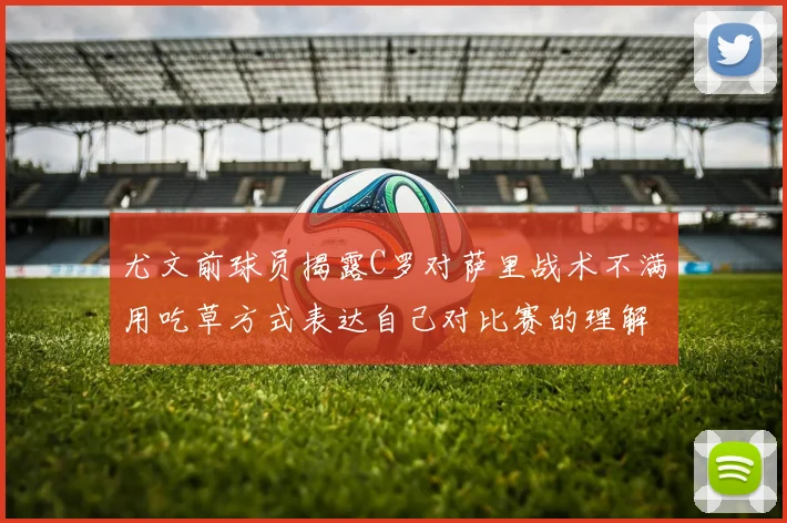 尤文前球员揭露C罗对萨里战术不满用吃草方式表达自己对比赛的理解