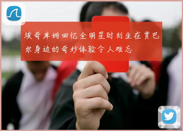 埃奇库姆回忆全明星时刻坐在贾巴尔身边的奇妙体验令人难忘