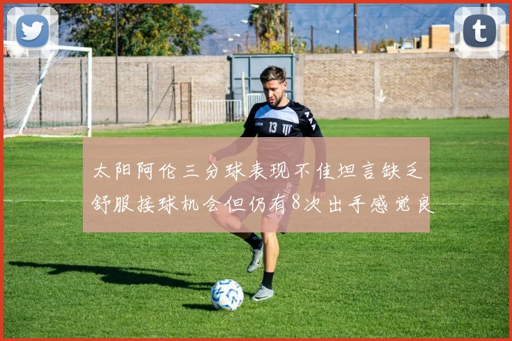 太阳阿伦三分球表现不佳坦言缺乏舒服接球机会但仍有8次出手感觉良好