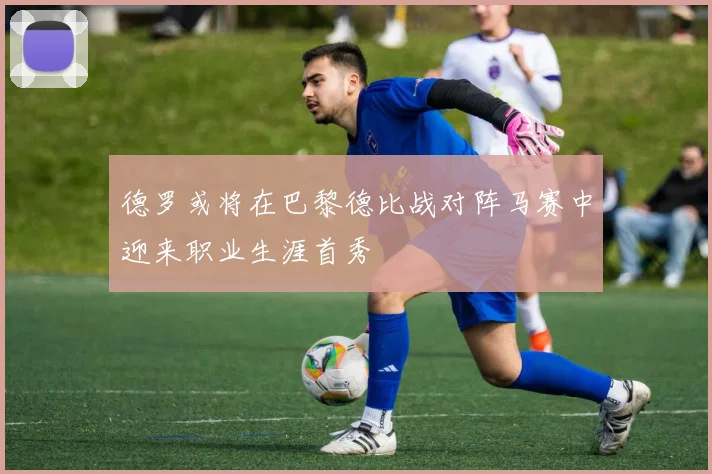 德罗或将在巴黎德比战对阵马赛中迎来职业生涯首秀