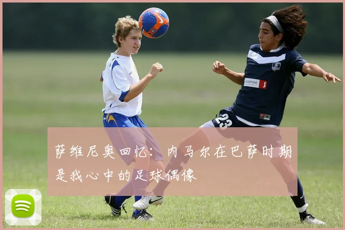 萨维尼奥回忆：内马尔在巴萨时期是我心中的足球偶像