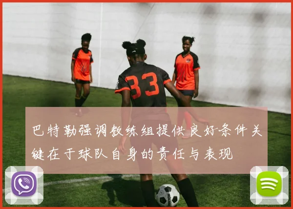 巴特勒强调教练组提供良好条件关键在于球队自身的责任与表现