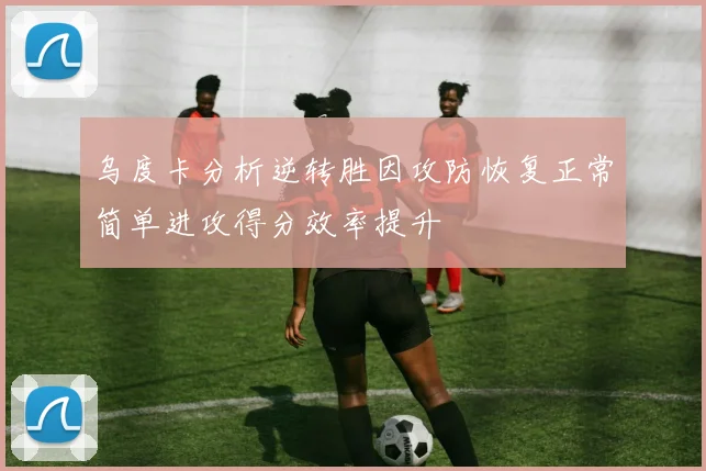 乌度卡分析逆转胜因攻防恢复正常简单进攻得分效率提升