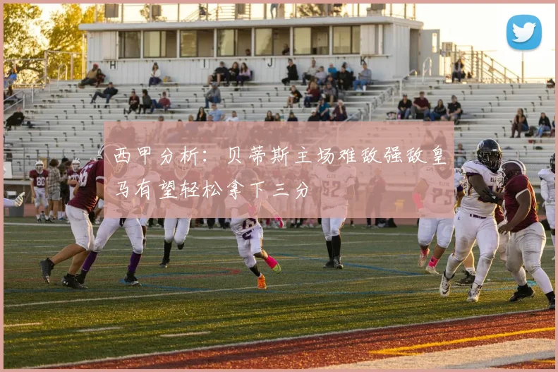 西甲分析：贝蒂斯主场难敌强敌皇马有望轻松拿下三分