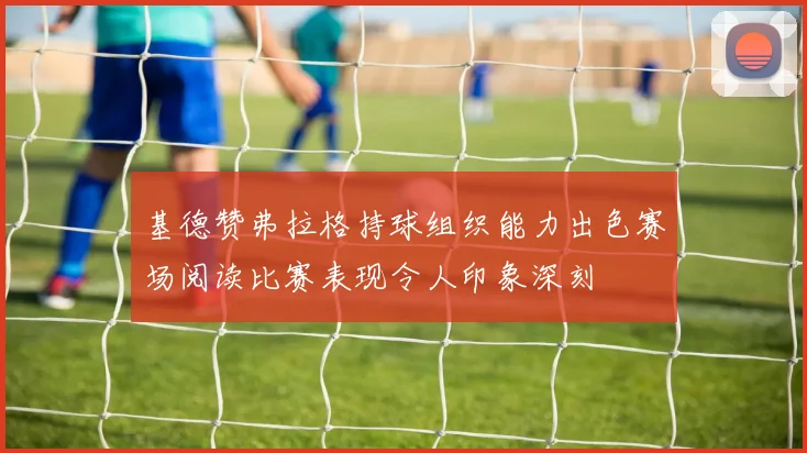 基德赞弗拉格持球组织能力出色赛场阅读比赛表现令人印象深刻