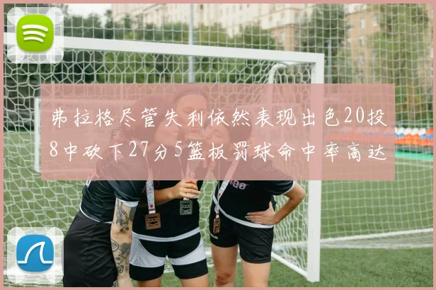 弗拉格尽管失利依然表现出色20投8中砍下27分5篮板罚球命中率高达786