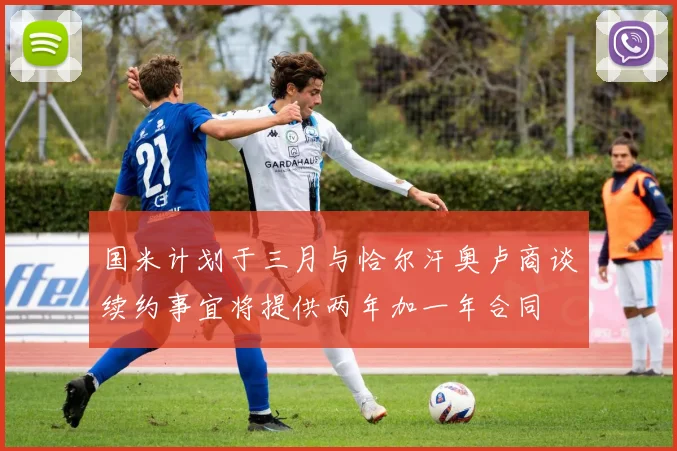 国米计划于三月与恰尔汗奥卢商谈续约事宜将提供两年加一年合同
