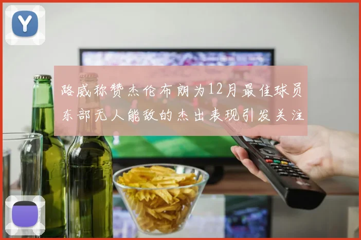 路威称赞杰伦布朗为12月最佳球员东部无人能敌的杰出表现引发关注