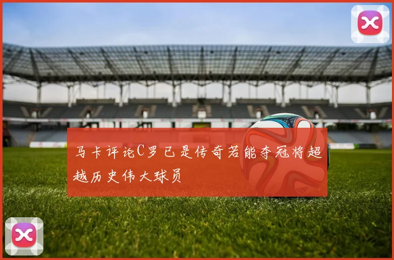马卡评论C罗已是传奇若能夺冠将超越历史伟大球员