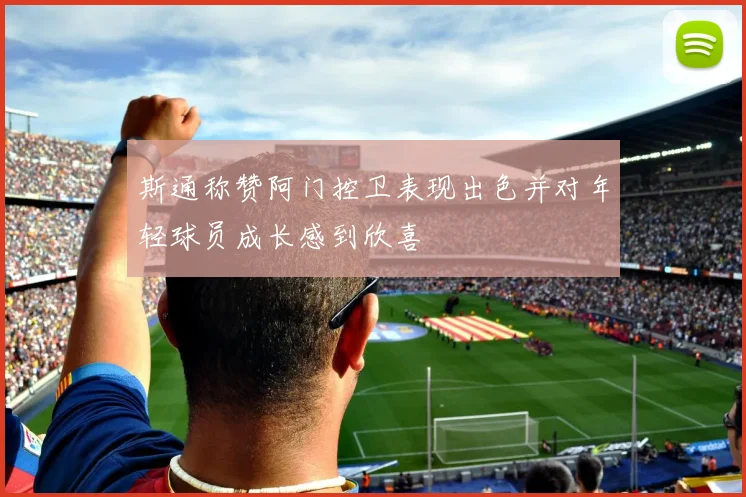 斯通称赞阿门控卫表现出色并对年轻球员成长感到欣喜